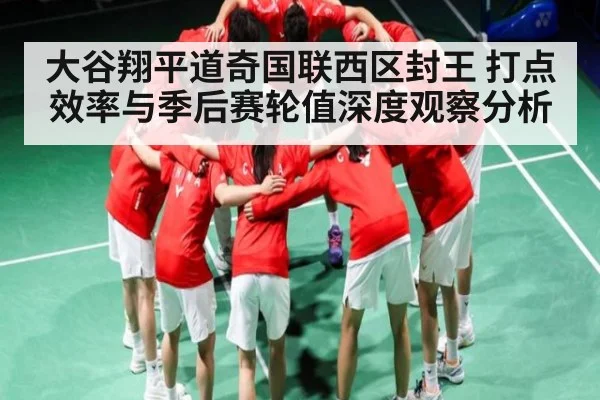 大谷翔平道奇国联西区封王 打点效率与季后赛轮值深度观察分析