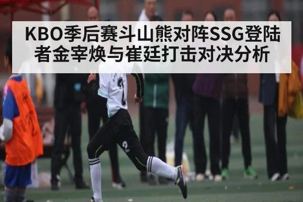 KBO季后赛斗山熊对阵SSG登陆者金宰焕与崔廷打击对决分析