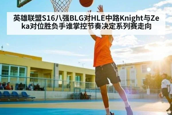 英雄联盟S16八强BLG对HLE中路Knight与Zeka对位胜负手谁掌控节奏决定系列赛走向